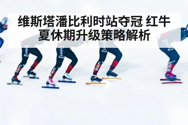 维斯塔潘比利时站夺冠 红牛夏休期升级策略解析