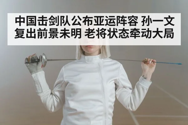 中国击剑队公布亚运阵容 孙一文复出前景未明 老将状态牵动大局
