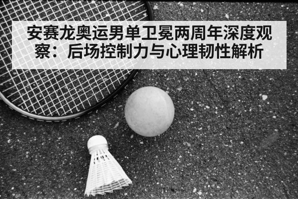 安赛龙奥运男单卫冕两周年深度观察：后场控制力与心理韧性解析