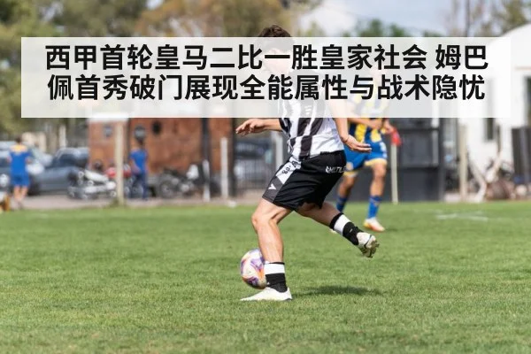 西甲首轮皇马二比一胜皇家社会 姆巴佩首秀破门展现全能属性与战术隐忧