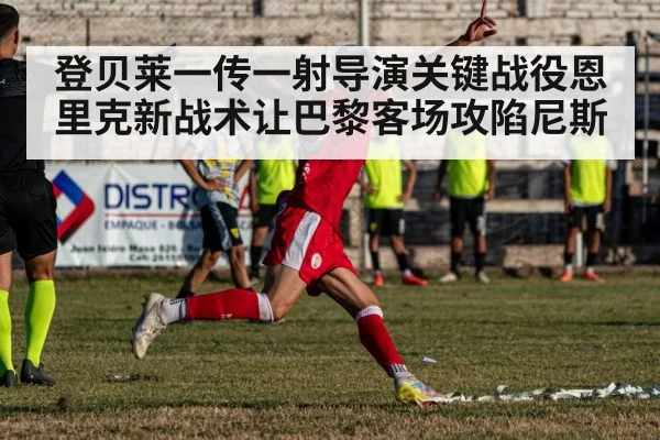 登贝莱一传一射导演关键战役恩里克新战术让巴黎客场攻陷尼斯