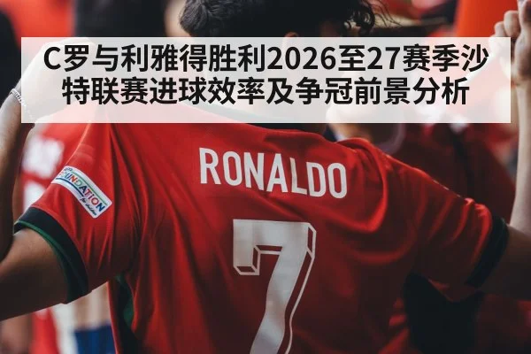 C罗与利雅得胜利2026至27赛季沙特联赛进球效率及争冠前景分析 - AYX